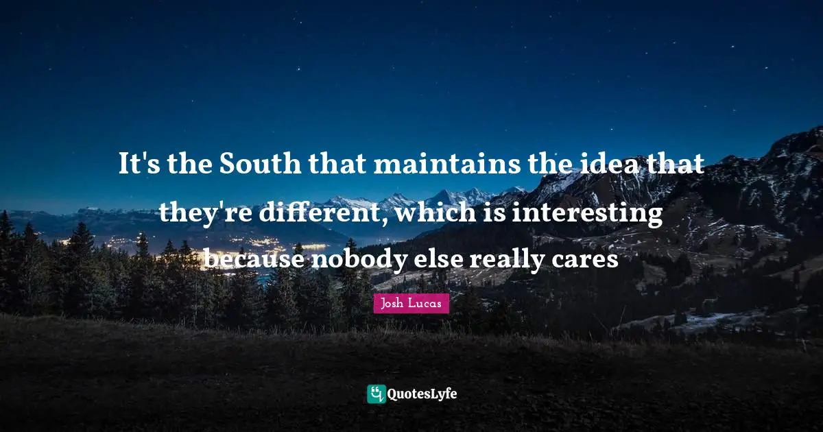 It's the South that maintains the idea that they're different, which is interesting because nobody else really cares