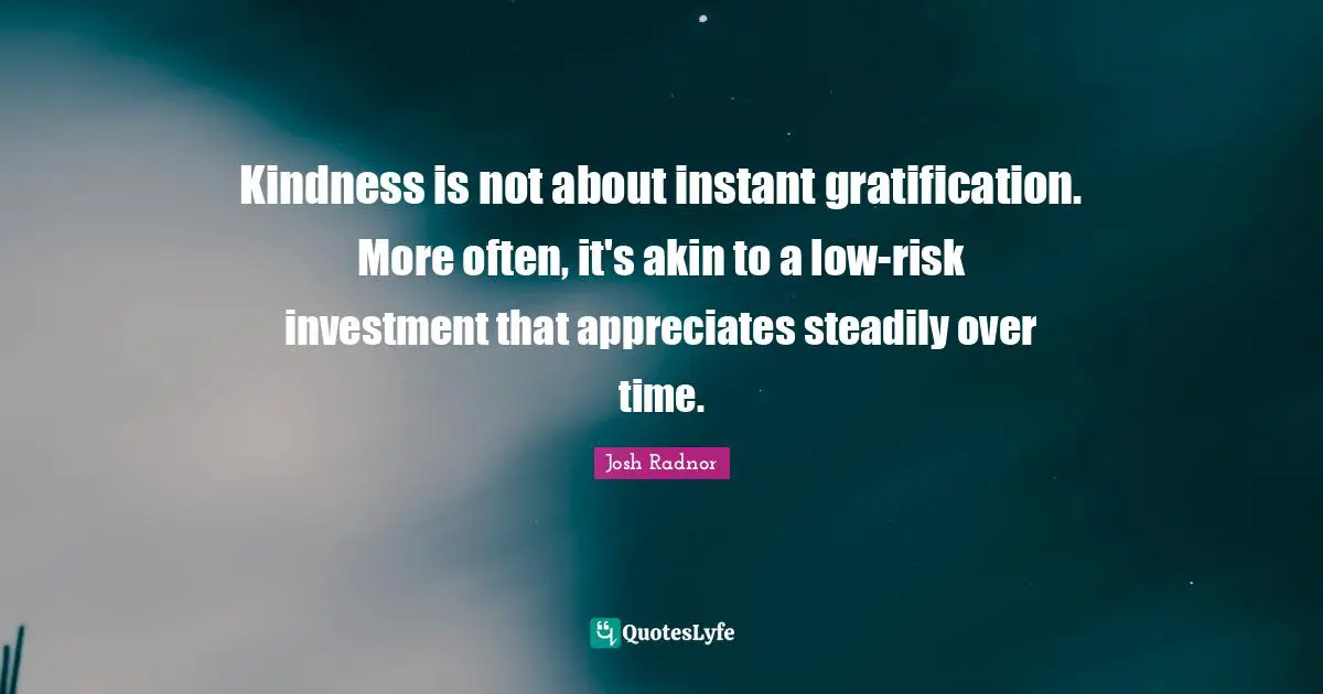 Josh Radnor Quotes: "Kindness is not about instant gratification. More often, it's akin to a low-risk investment that appreciates steadily over time."