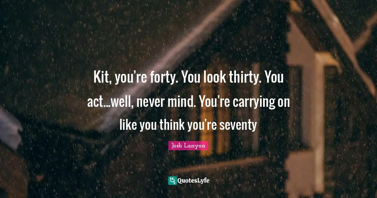 Carrying On Quotes: "Kit, you're forty. You look thirty. You act...well, never mind. You're carrying on like you think you're seventy"