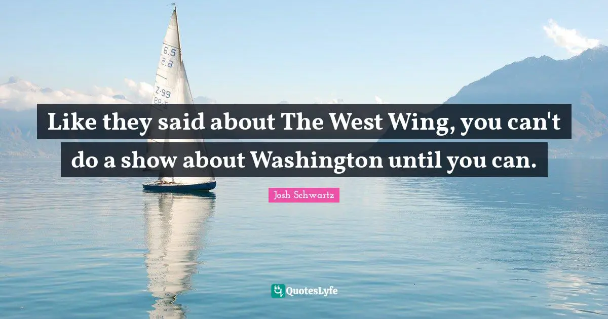 Like they said about The West Wing, you can't do a show about Washington until you can.