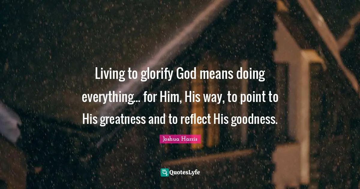 Living to glorify God means doing everything... for Him, His way, to point to His greatness and to reflect His goodness.