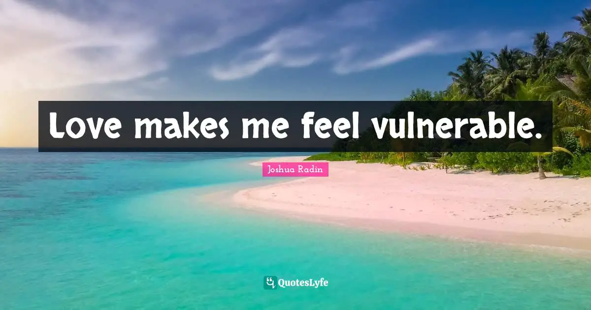 Love makes me feel vulnerable.