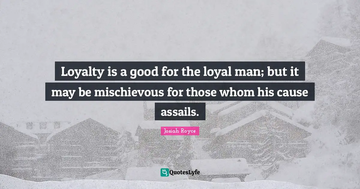 Loyalty is a good for the loyal man; but it may be mischievous for those whom his cause assails.