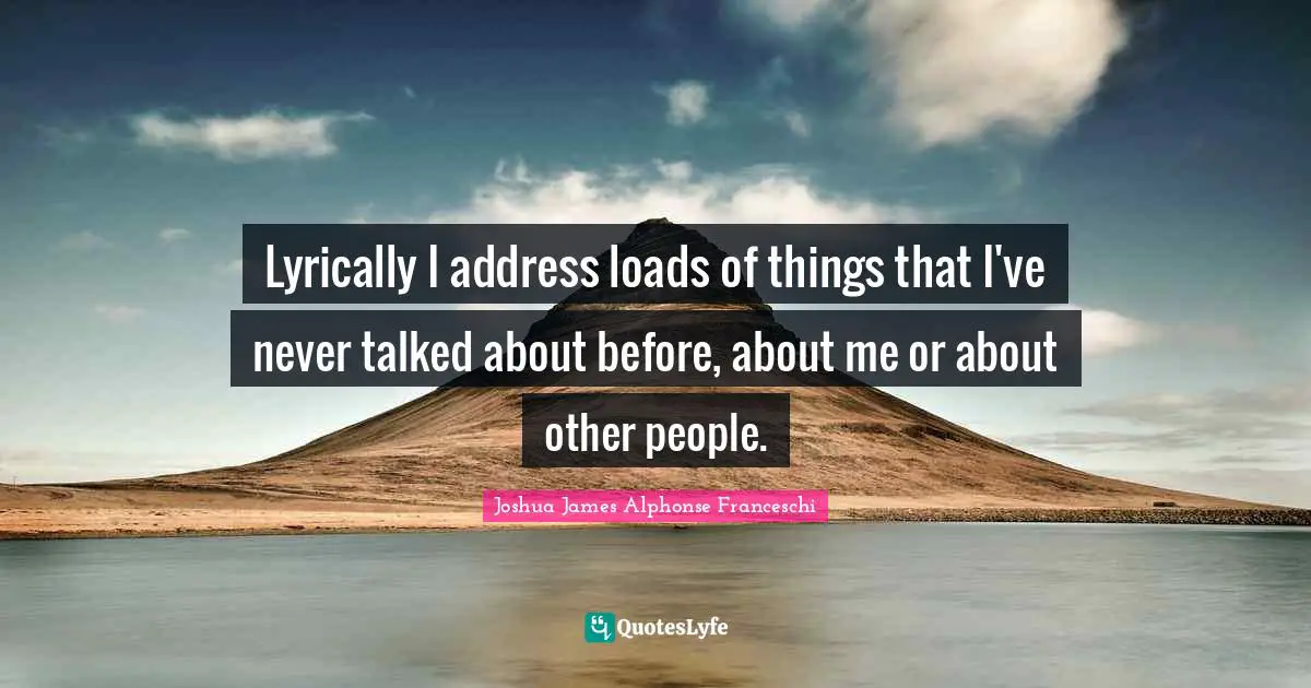 Lyrically I address loads of things that I've never talked about before, about me or about other people.