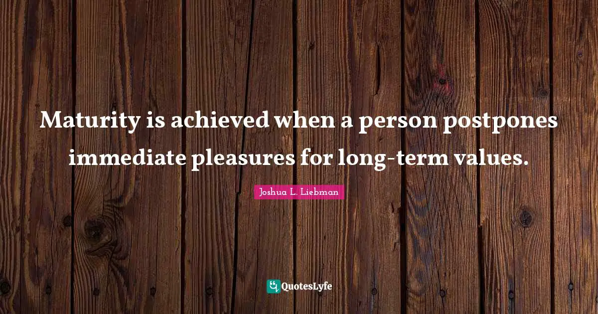 Values Quotes: "Maturity is achieved when a person postpones immediate pleasures for long-term values."