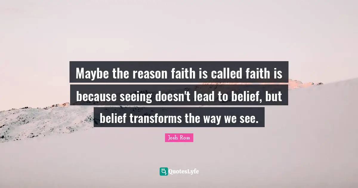Maybe the reason faith is called faith is because seeing doesn't lead to belief, but belief transforms the way we see.