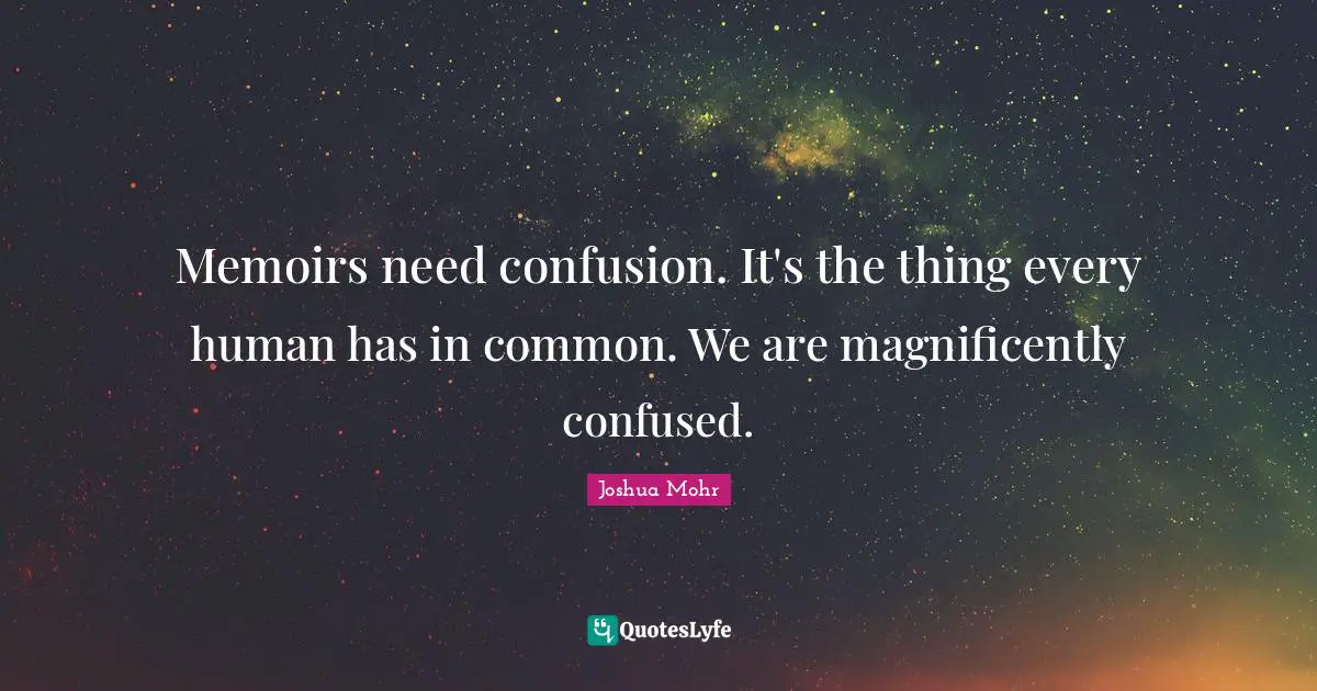 Memoirs need confusion. It's the thing every human has in common. We are magnificently confused.