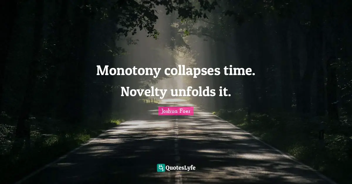 Monotony collapses time. Novelty unfolds it.