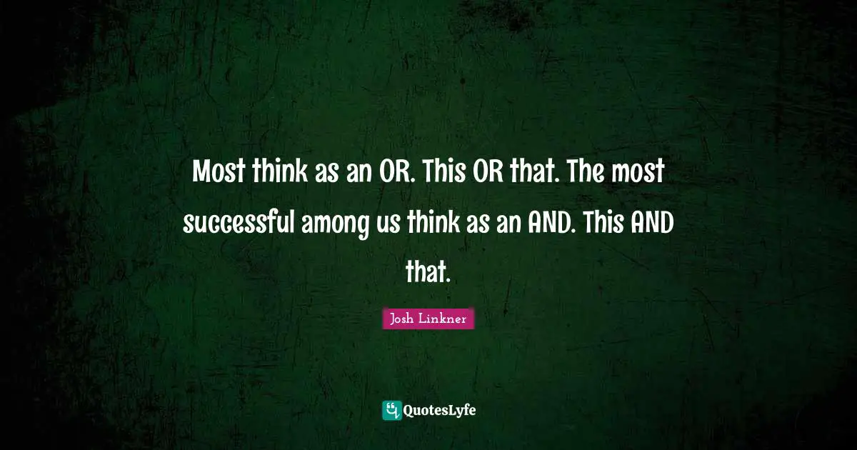 Most think as an OR. This OR that. The most successful among us think as an AND. This AND that.