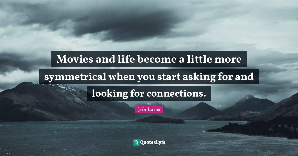 Movies and life become a little more symmetrical when you start asking for and looking for connections.
