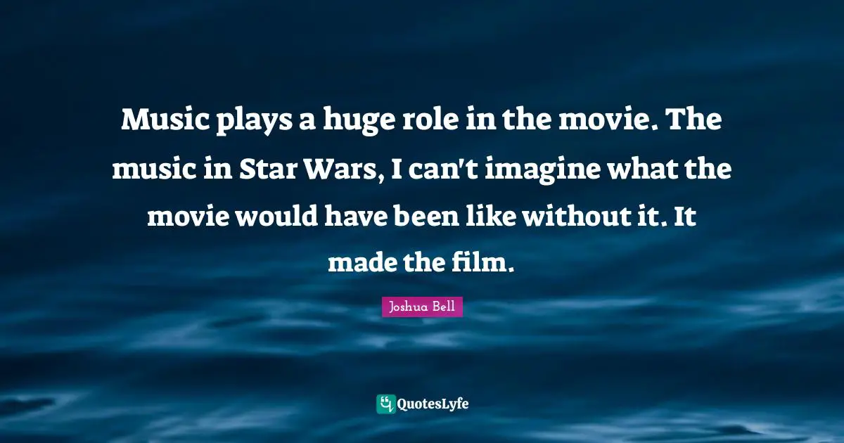Music plays a huge role in the movie. The music in Star Wars, I can't imagine what the movie would have been like without it. It made the film.