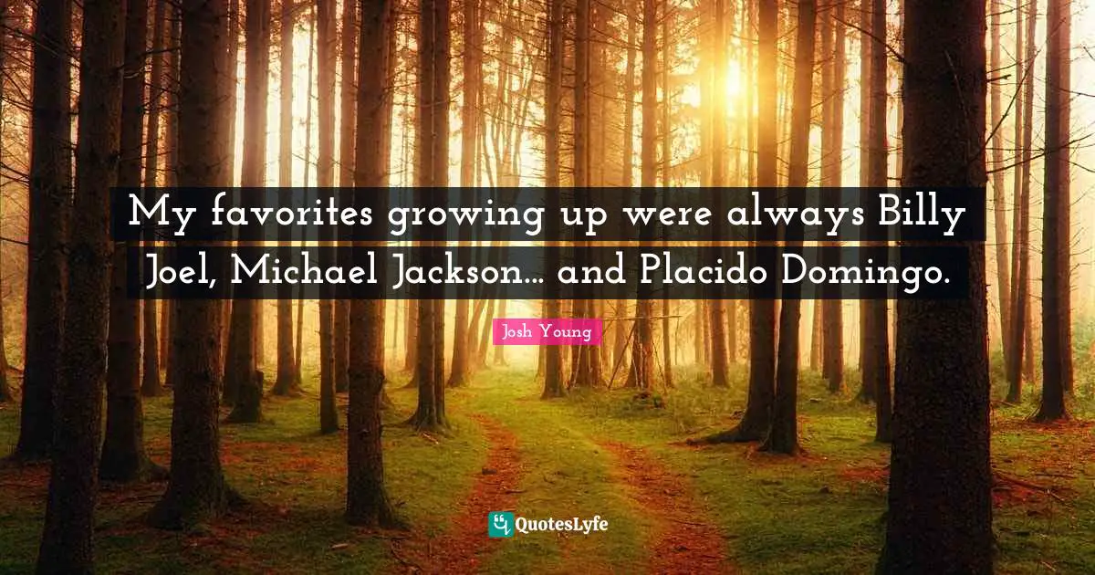 My favorites growing up were always Billy Joel, Michael Jackson... and Placido Domingo.