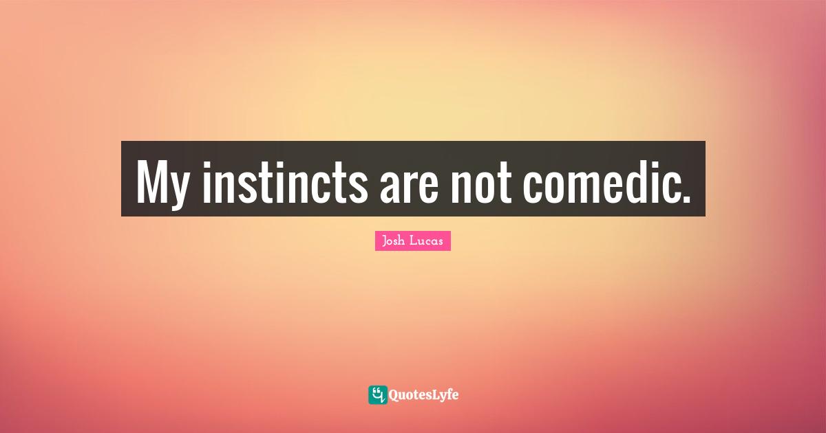 My instincts are not comedic.