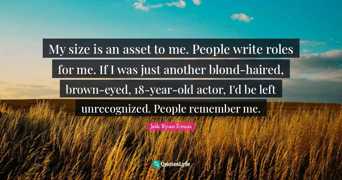 My size is an asset to me. People write roles for me. If I was just another blond-haired, brown-eyed, 18-year-old actor, I'd be left unrecognized. People remember me.
