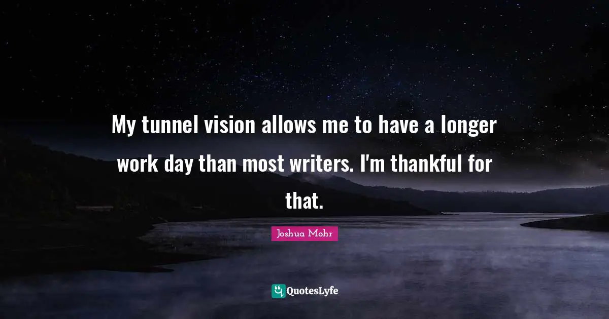 My tunnel vision allows me to have a longer work day than most writers. I'm thankful for that.