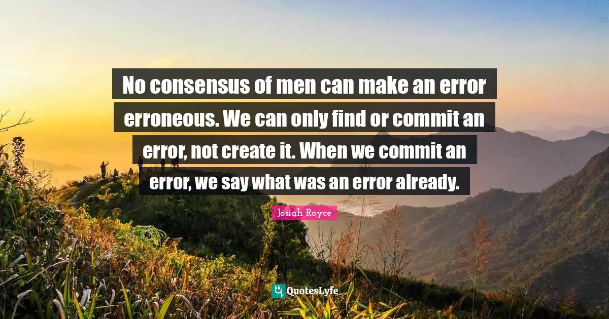 No consensus of men can make an error erroneous. We can only find or commit an error, not create it. When we commit an error, we say what was an error already.