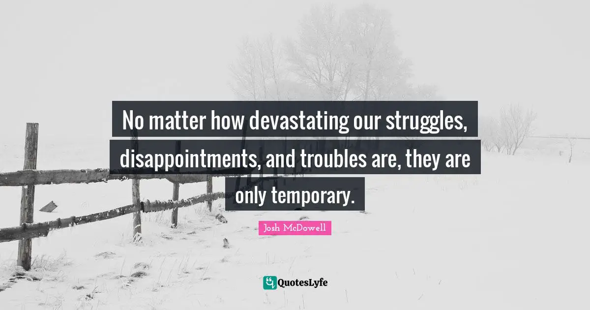 No matter how devastating our struggles, disappointments, and troubles are, they are only temporary.