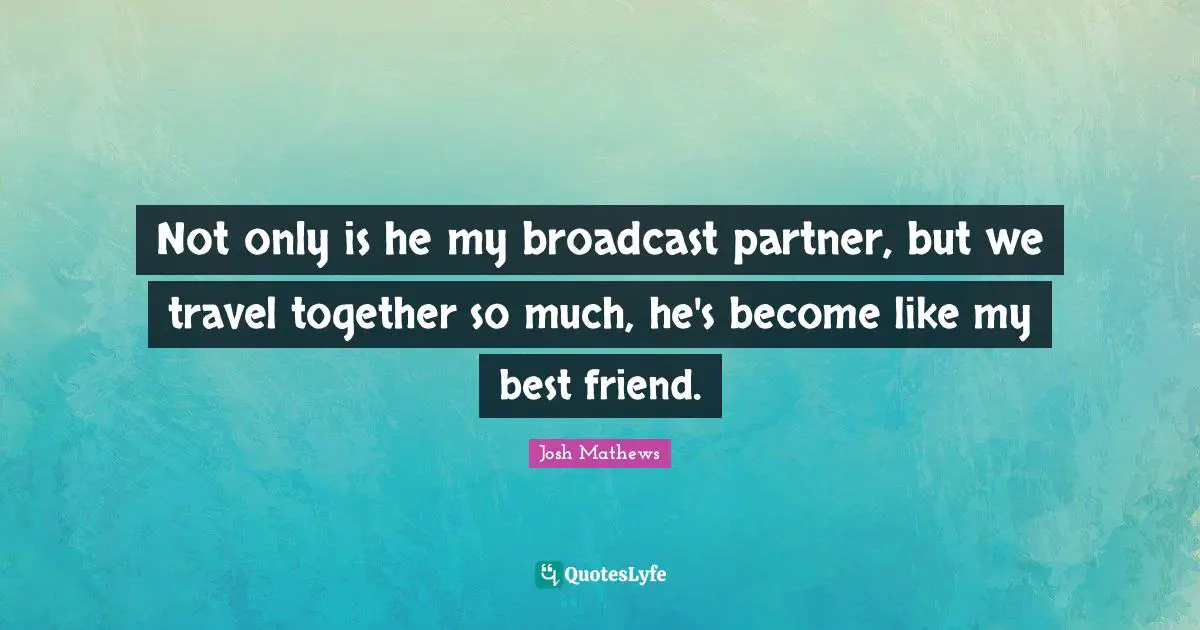 Not only is he my broadcast partner, but we travel together so much, he's become like my best friend.