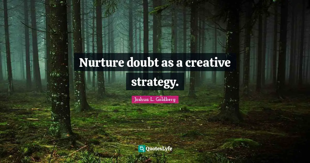Nurture doubt as a creative strategy.