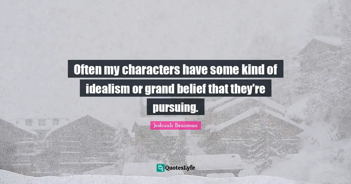 Often my characters have some kind of idealism or grand belief that they're pursuing.