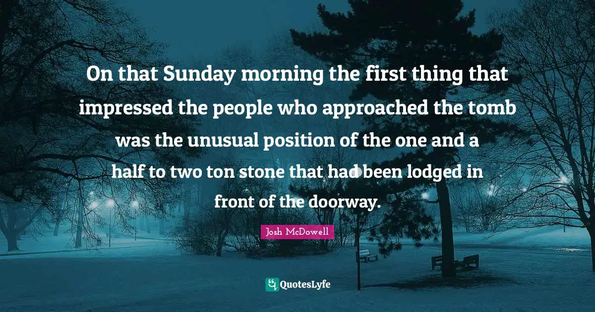 On that Sunday morning the first thing that impressed the people who approached the tomb was the unusual position of the one and a half to two ton stone that had been lodged in front of the doorway.