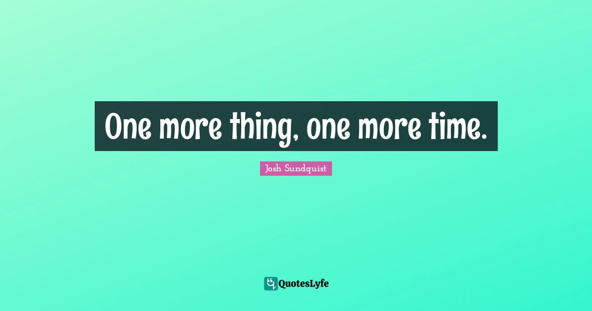 One more thing, one more time.