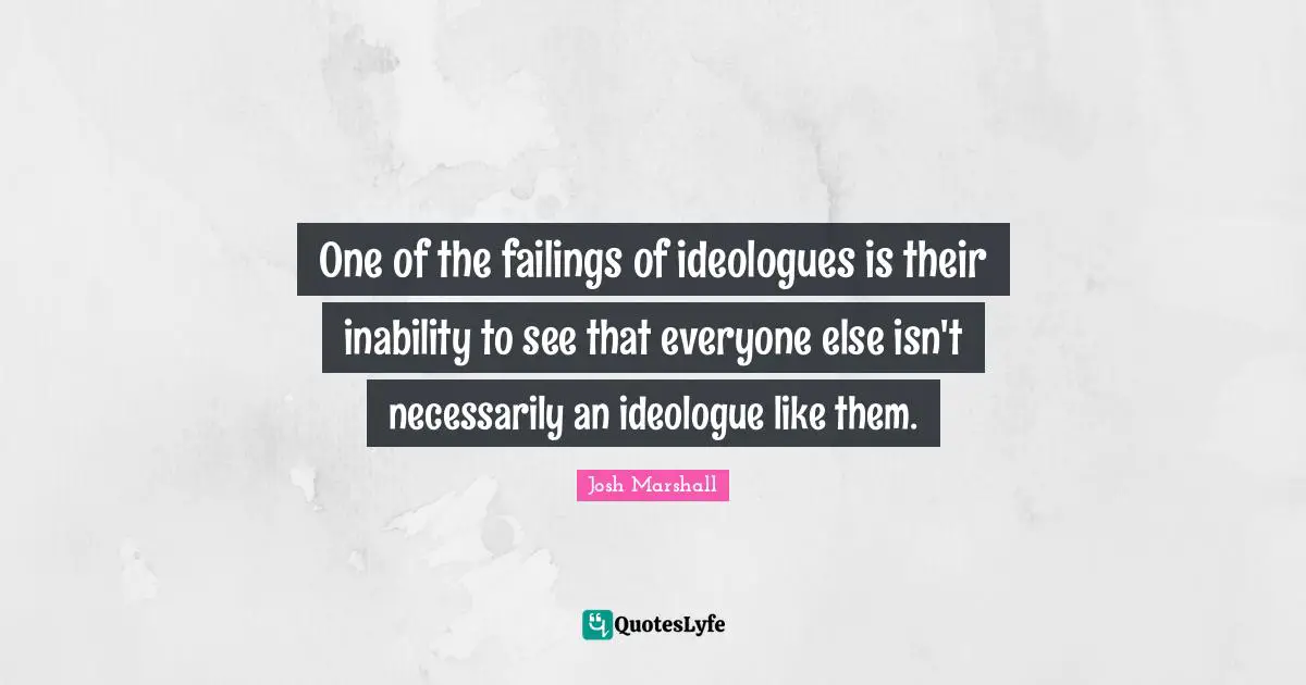 Ideologues Quotes: "One of the failings of ideologues is their inability to see that everyone else isn't necessarily an ideologue like them."