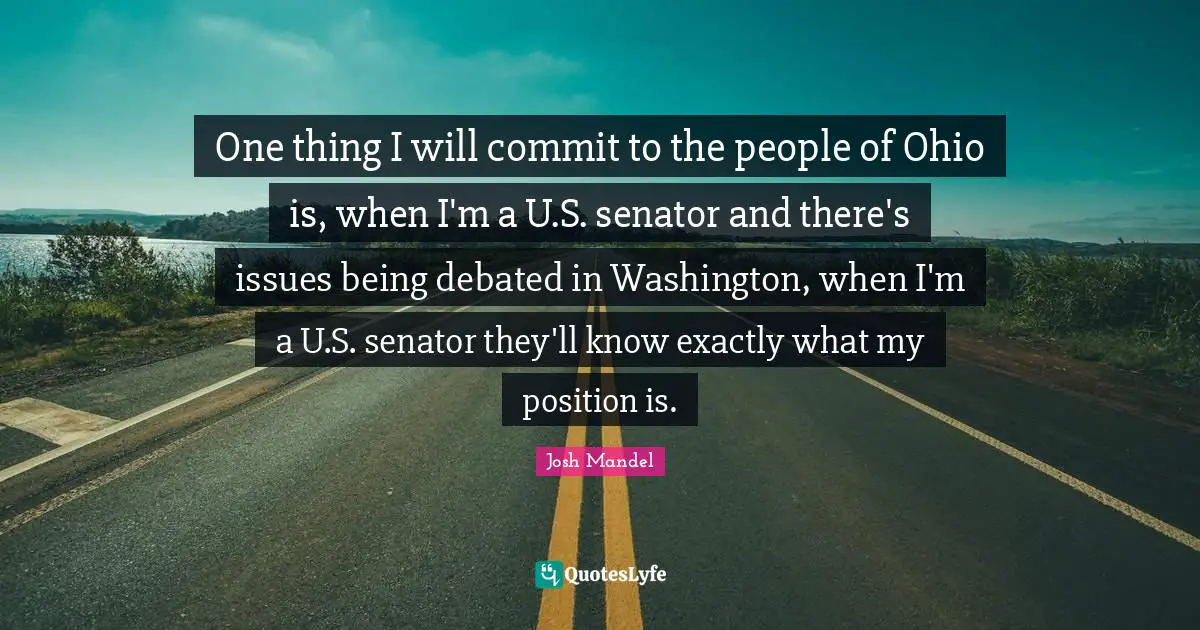 One thing I will commit to the people of Ohio is, when I'm a U.S. senator and there's issues being debated in Washington, when I'm a U.S. senator they'll know exactly what my position is.