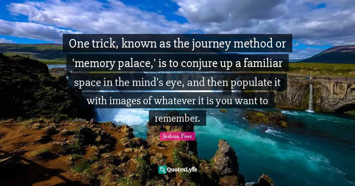 One trick, known as the journey method or 'memory palace,' is to conjure up a familiar space in the mind's eye, and then populate it with images of whatever it is you want to remember.
