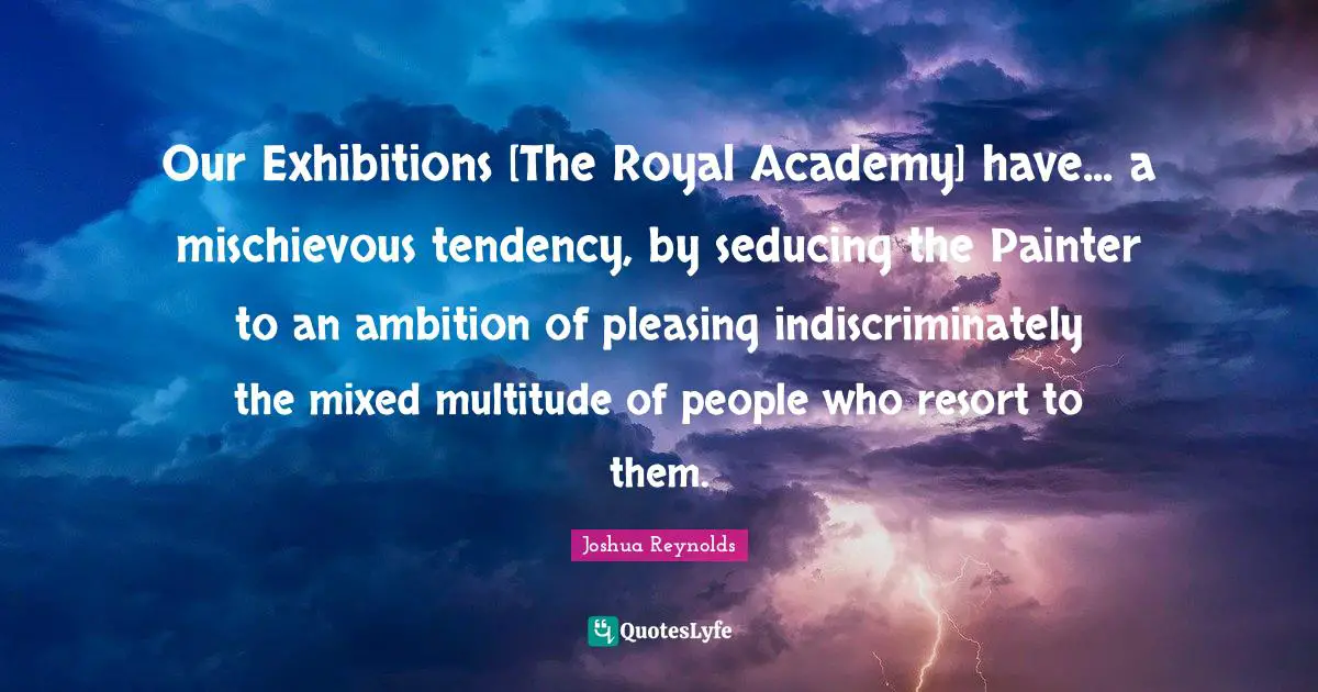 Our Exhibitions [The Royal Academy] have... a mischievous tendency, by seducing the Painter to an ambition of pleasing indiscriminately the mixed multitude of people who resort to them.
