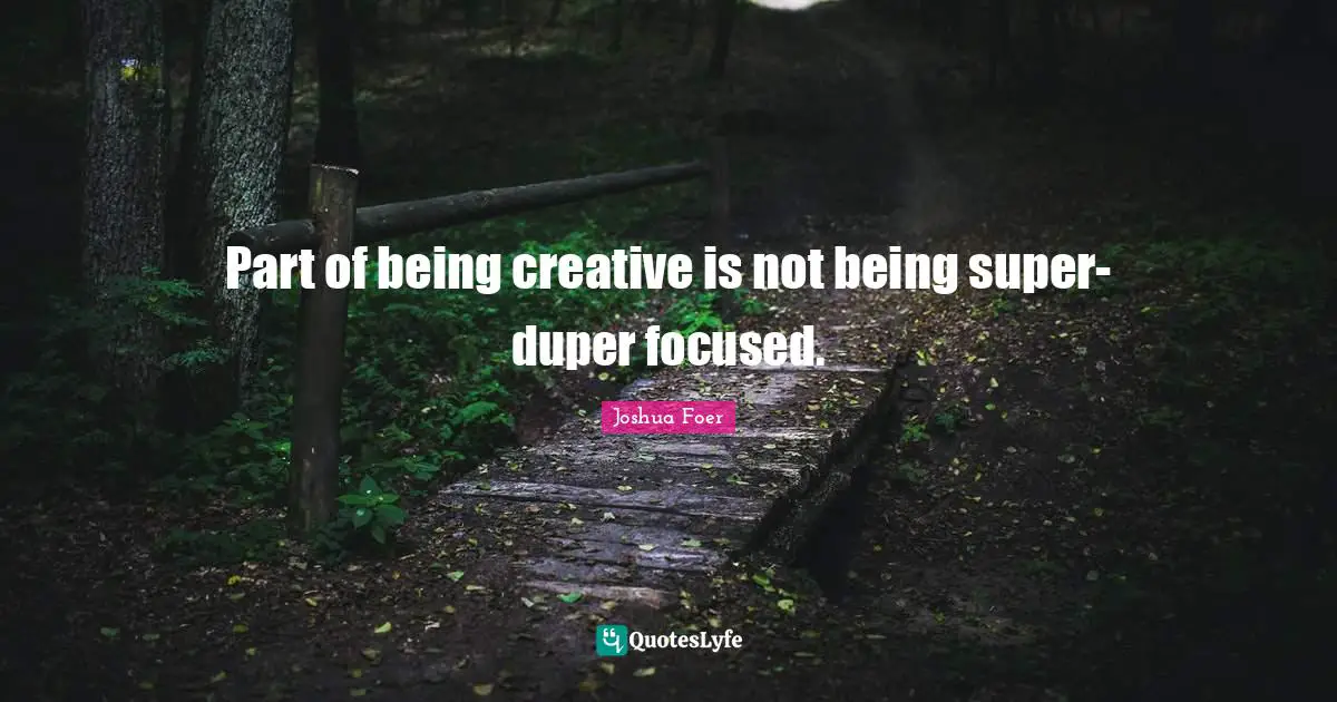 Part of being creative is not being super-duper focused.