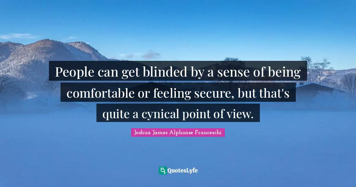 People can get blinded by a sense of being comfortable or feeling secure, but that's quite a cynical point of view.
