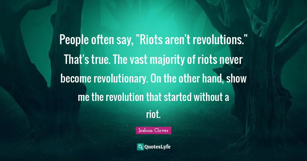 People often say, "Riots aren't revolutions." That's true. The vast majority of riots never become revolutionary. On the other hand, show me the revolution that started without a riot.