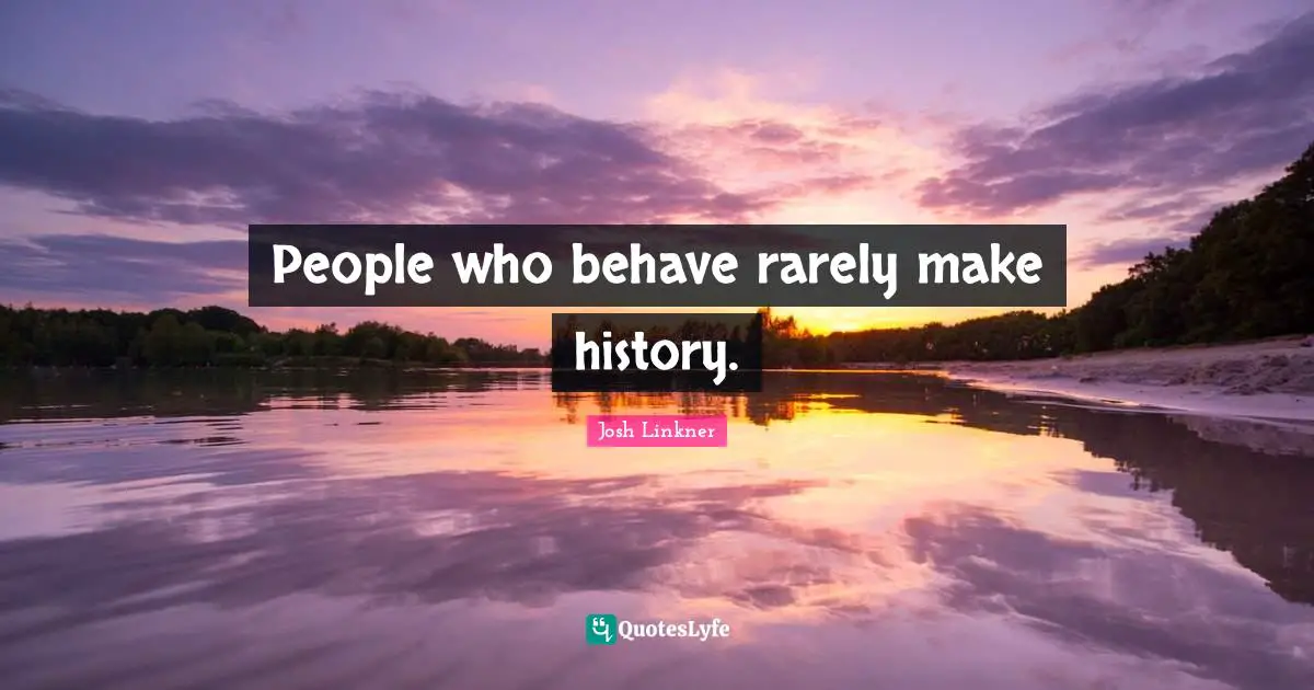People who behave rarely make history.