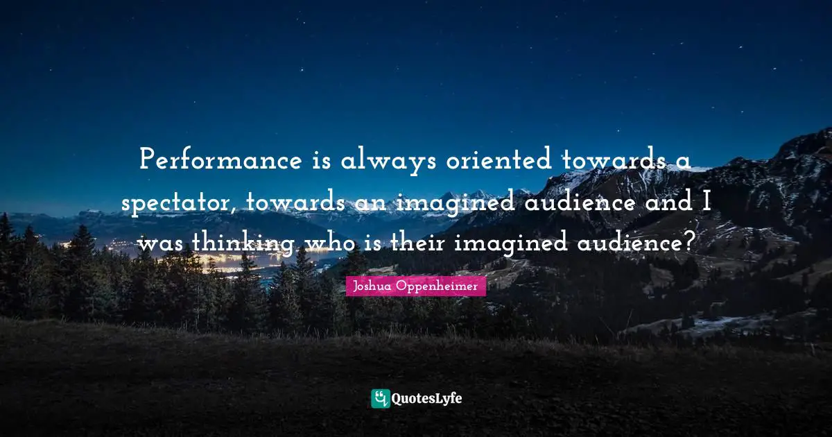 Performance is always oriented towards a spectator, towards an imagined audience and I was thinking who is their imagined audience?