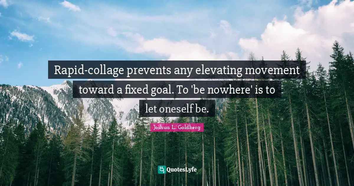 Rapid-collage prevents any elevating movement toward a fixed goal. To 'be nowhere' is to let oneself be.