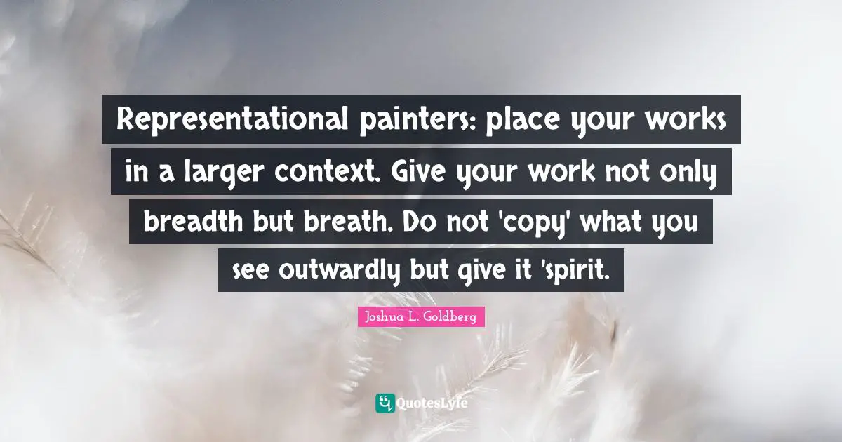 Representational painters: place your works in a larger context. Give your work not only breadth but breath. Do not 'copy' what you see outwardly but give it 'spirit.