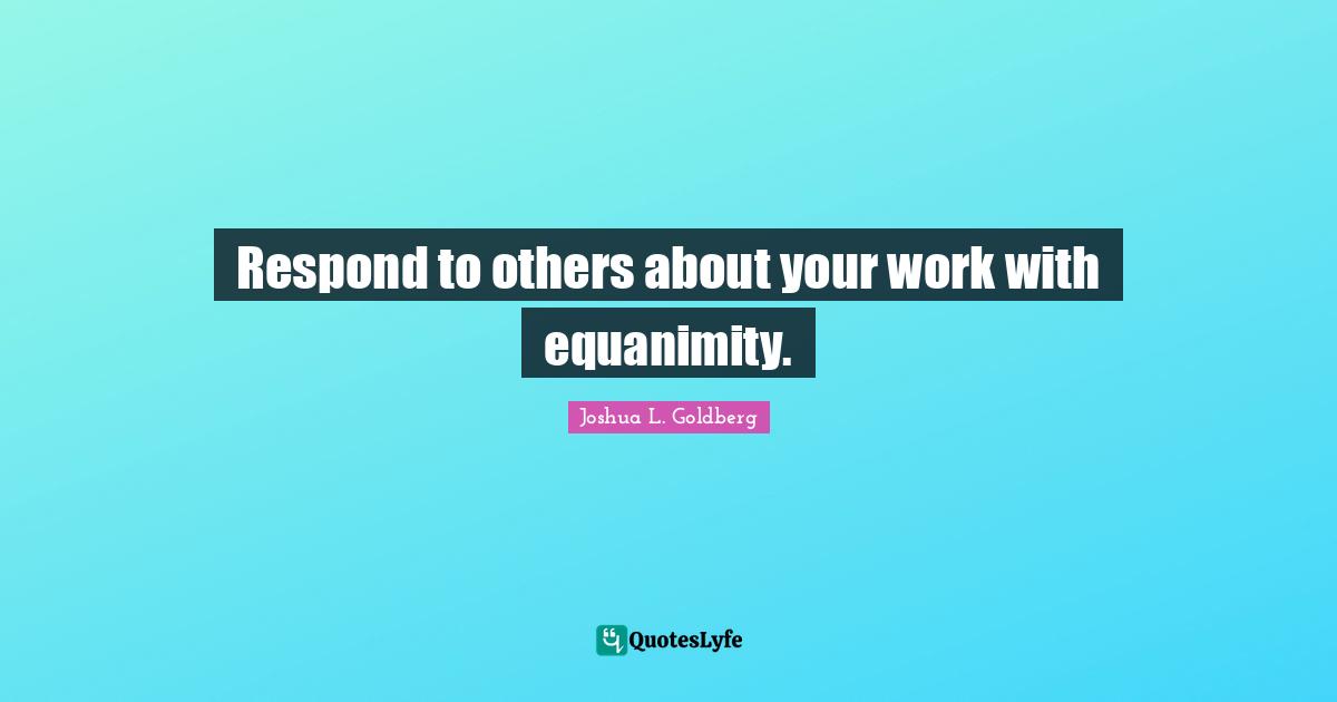 Equanimity Quotes: "Respond to others about your work with equanimity."