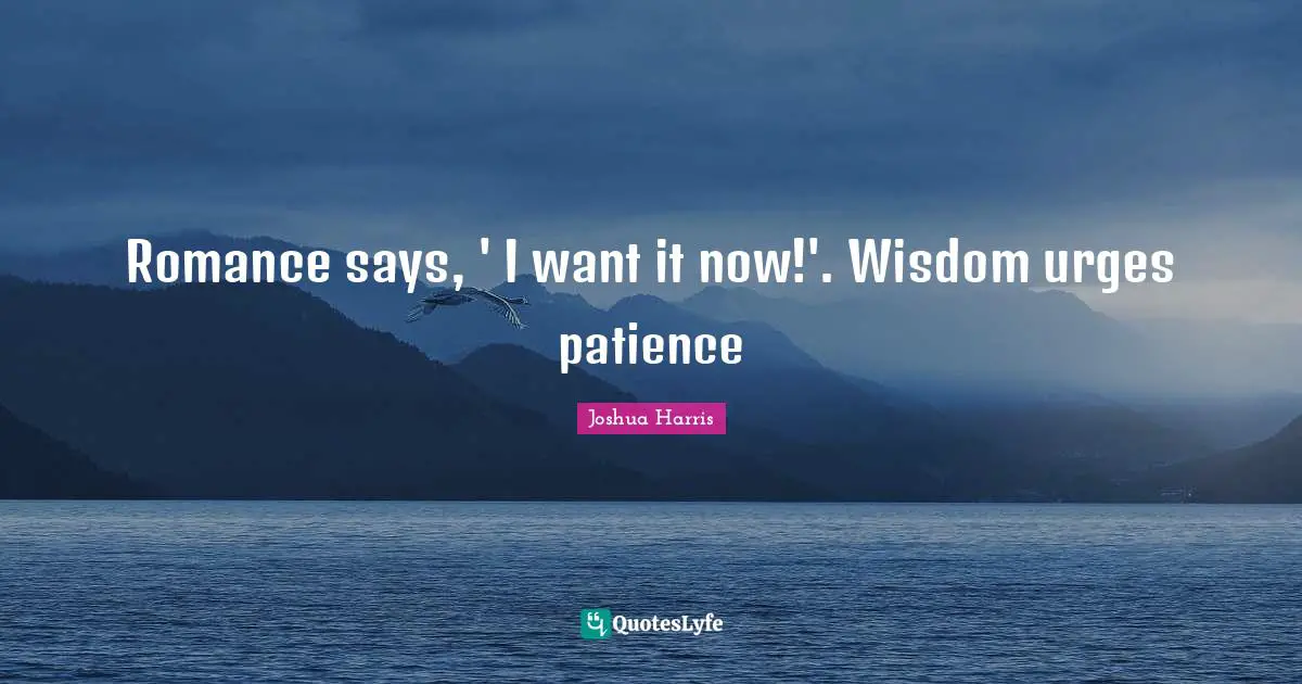 Romance says, ' I want it now!'. Wisdom urges patience