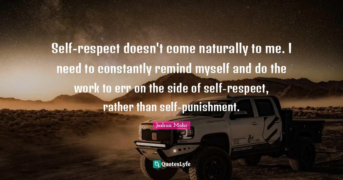 Self-respect doesn't come naturally to me. I need to constantly remind myself and do the work to err on the side of self-respect, rather than self-punishment.