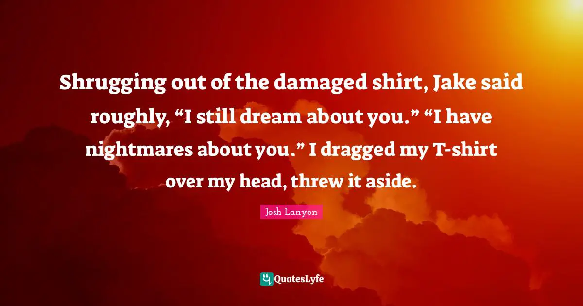 Shrugging out of the damaged shirt, Jake said roughly, “I still dream about you.” “I have nightmares about you.” I dragged my T-shirt over my head, threw it aside.