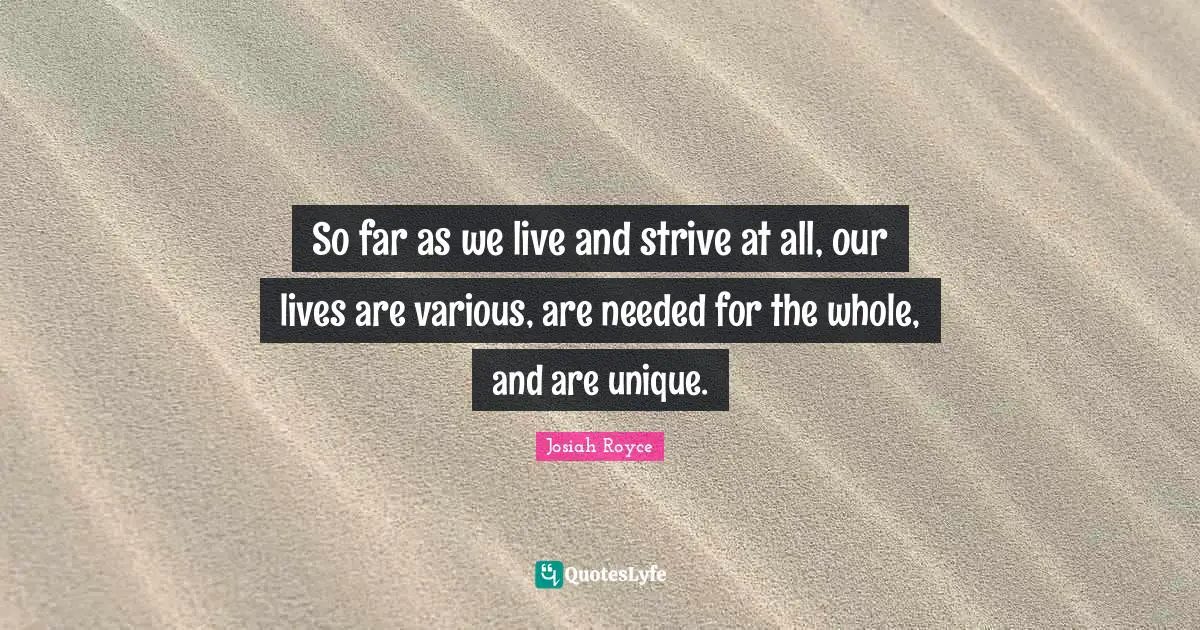 So far as we live and strive at all, our lives are various, are needed for the whole, and are unique.