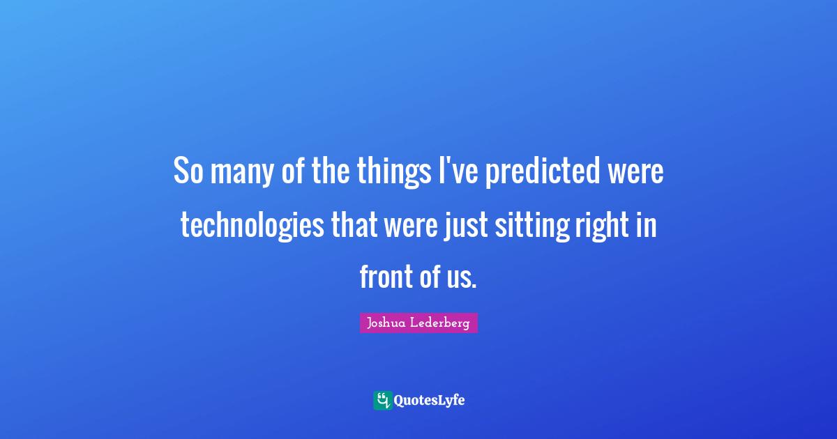 So many of the things I've predicted were technologies that were just sitting right in front of us.