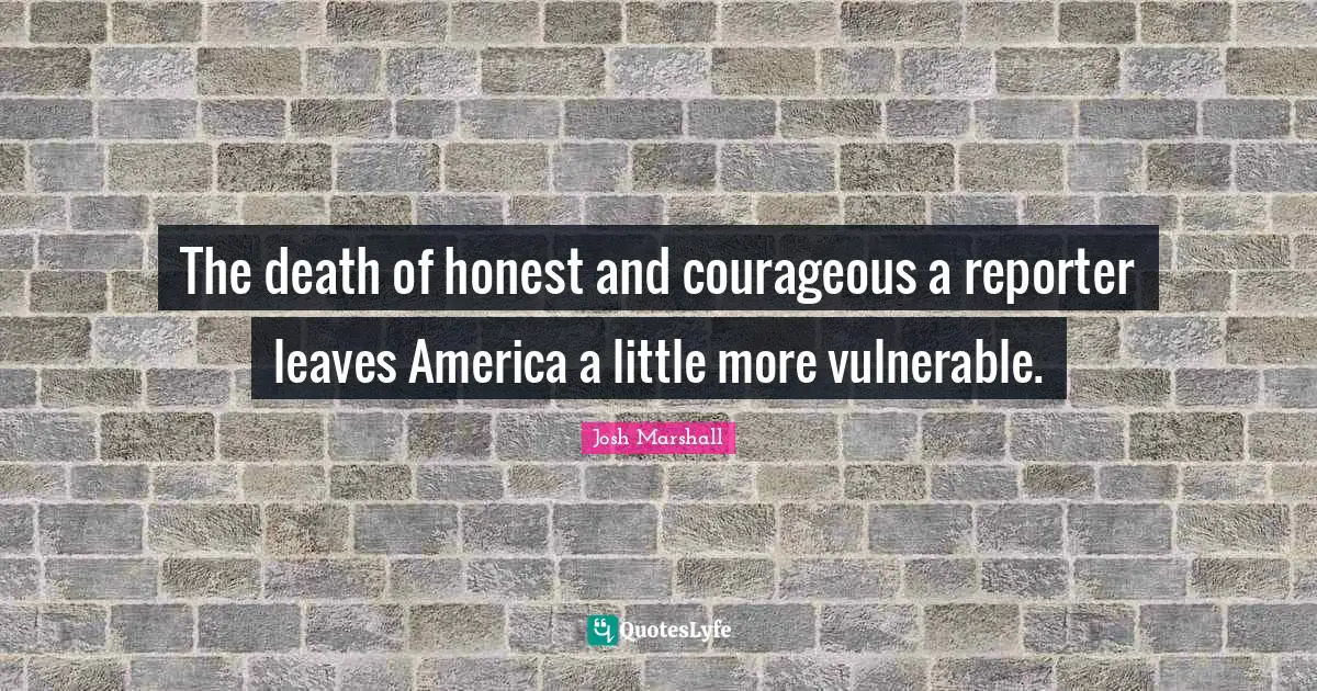 The death of honest and courageous a reporter leaves America a little more vulnerable.