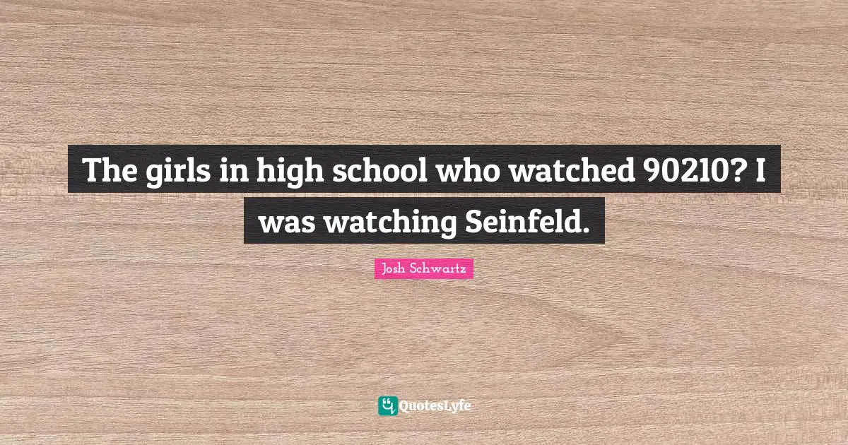 The girls in high school who watched 90210? I was watching Seinfeld.