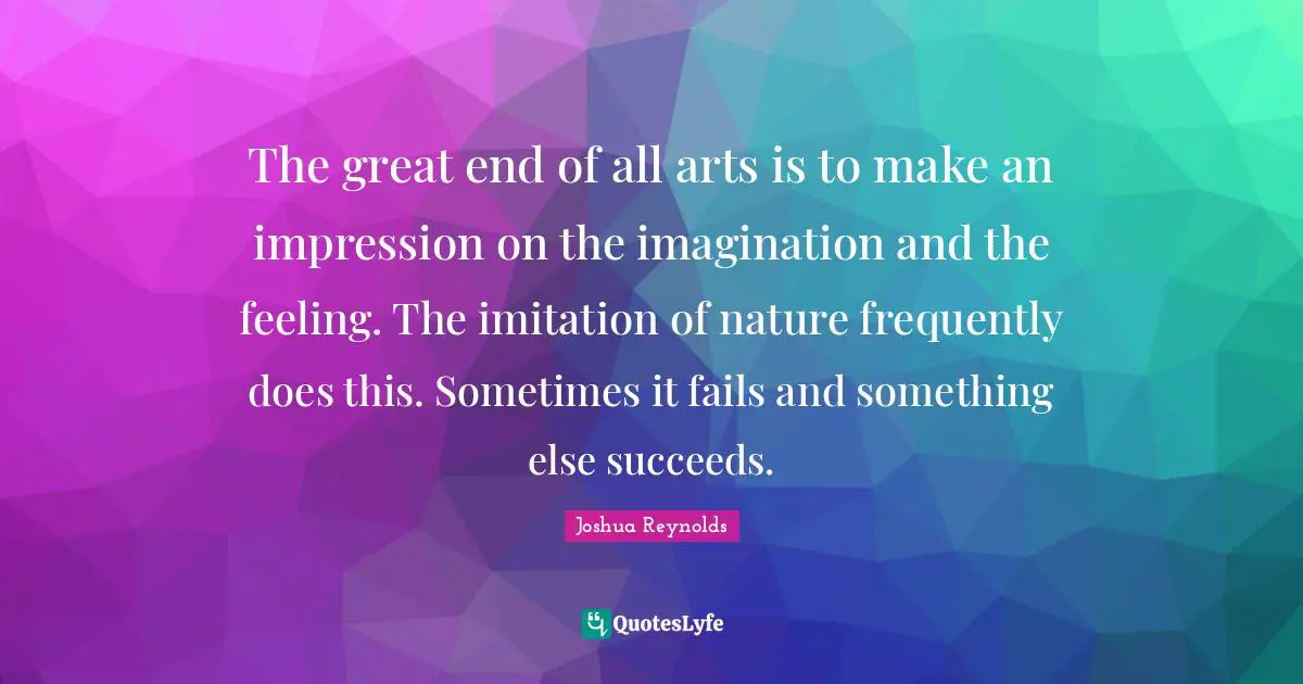 The great end of all arts is to make an impression on the imagination and the feeling. The imitation of nature frequently does this. Sometimes it fails and something else succeeds.