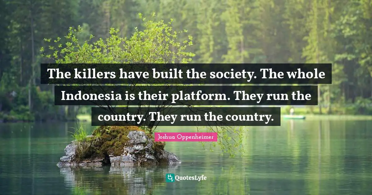 The killers have built the society. The whole Indonesia is their platform. They run the country. They run the country.