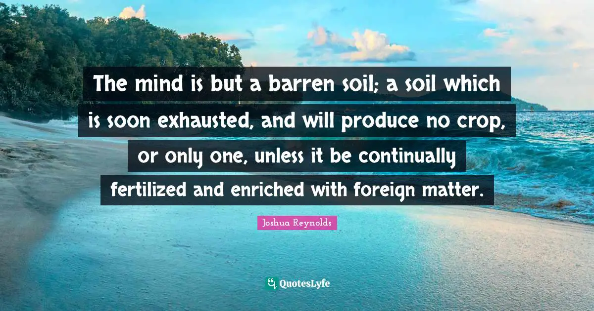 The mind is but a barren soil; a soil which is soon exhausted, and will produce no crop, or only one, unless it be continually fertilized and enriched with foreign matter.