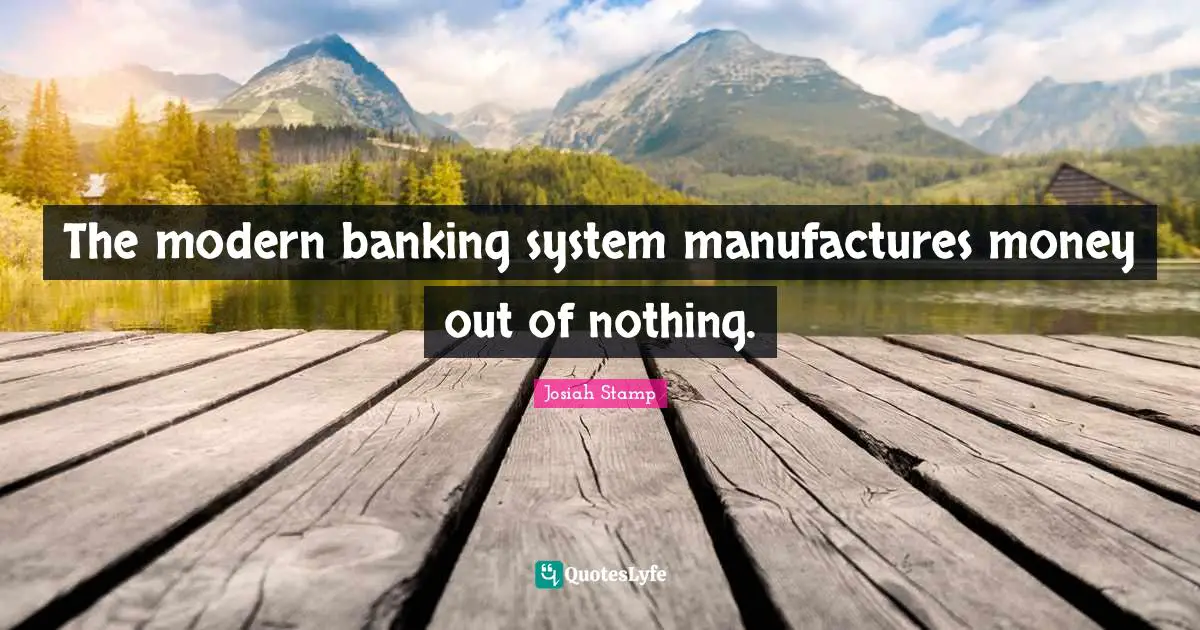 The modern banking system manufactures money out of nothing.