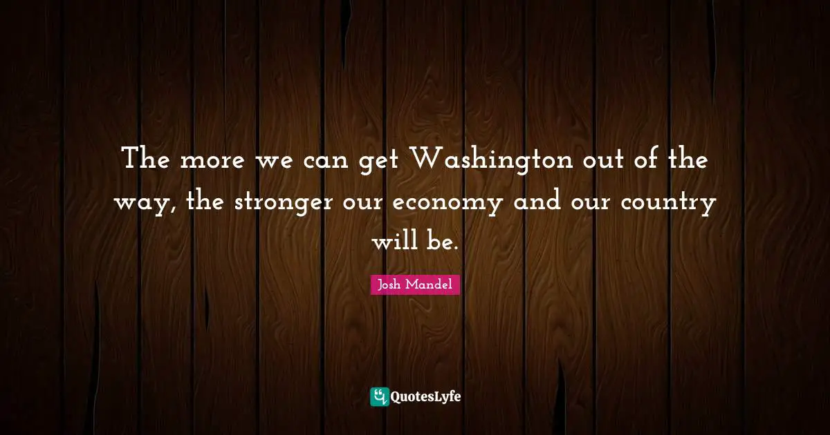 The more we can get Washington out of the way, the stronger our economy and our country will be.